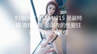 91制片厂 91CM-215 圣诞特辑 鹿角女孩 圣诞夜的性爱狂欢 超萌甜心 美樱