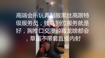 高端会所玩弄制服黑丝高跟特级服务员，钱花到位服务就是好，胸推口交漫游毒龙啥都会，草逼不带套直接内射