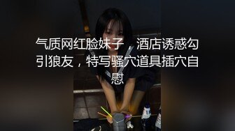 气质网红脸妹子，酒店诱惑勾引狼友，特写骚穴道具插穴自慰