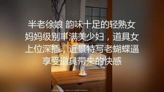 半老徐娘 韵味十足的轻熟女妈妈级别丰满美少妇，道具女上位深插，近景特写老蝴蝶逼享受道具带来的快感