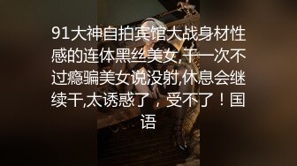 91大神自拍宾馆大战身材性感的连体黑丝美女,干一次不过瘾骗美女说没射,休息会继续干,太诱惑了，受不了！国语