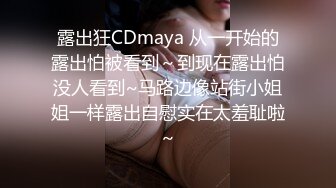 露出狂CDmaya 从一开始的露出怕被看到～到现在露出怕没人看到~马路边像站街小姐姐一样露出自慰实在太羞耻啦～