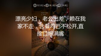 漂亮少妇，老公出差，赖在我家不走，含着鸡巴不松开,直接口爆满嘴