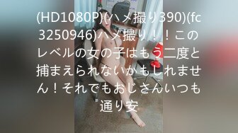 (HD1080P)(ハメ撮り390)(fc3250946)ハメ撮り！！このレベルの女の子はもう二度と捕まえられないかもしれません！それでもおじさんいつも通り安