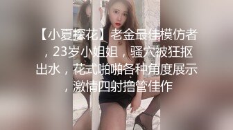 【小夏探花】老金最佳模仿者，23岁小姐姐，骚穴被狂抠出水，花式啪啪各种角度展示，激情四射撸管佳作