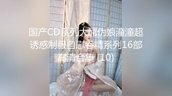 国产CD系列大屌伪娘潼潼超诱惑制服自慰吞精系列16部高清合集 (10)