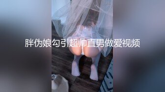 胖伪娘勾引超帅直男做爱视频