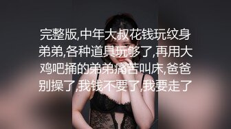 完整版,中年大叔花钱玩纹身弟弟,各种道具玩够了,再用大鸡吧捅的弟弟痛苦叫床,爸爸别操了,我钱不要了,我要走了