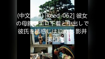 (中文字幕) [keed-062] 彼女の母親がエロ下着と中出しで彼氏を誘惑しはじめた 影井美和