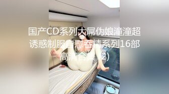 国产CD系列大屌伪娘潼潼超诱惑制服自慰吞精系列16部高清合集 (2)