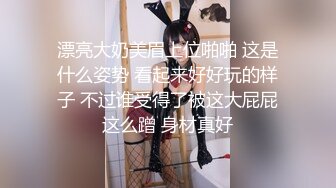 漂亮大奶美眉上位啪啪 这是什么姿势 看起来好好玩的样子 不过谁受得了被这大屁屁这么蹭 身材真好