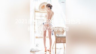 2021首发漂亮的妹子 白色内裤上有黄色分泌物