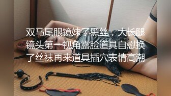 双马尾眼镜妹子黑丝，大长腿镜头第一视角露脸道具自慰换了丝袜再来道具插穴表情高潮