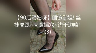 【90后骚妇呀】眼镜御姐! 丝袜高跟~肉嘴插穴~边干边喷! (3)