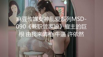 麻豆传媒女神乱爱系列MSD-090《兼职管家娘》雇主的巨根 由我来清枪 牛逼 许依然