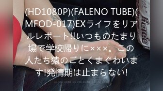 (HD1080P)(FALENO TUBE)(MFOD-017)EXライフをリアルレポート!!いつものたまり場で学校帰りに×××。この人たち猿のごとくまぐわいます!発情期は止まらない!