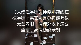 【大叔淦学妹】神似郑爽的在校学妹，实在哥乔总狗链调教，无套内射，清纯外表下这么淫荡，高清源码录制