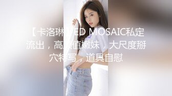 【卡洛琳】ED MOSAIC私定流出，高颜值嫩妹，大尺度掰穴特写，道具自慰