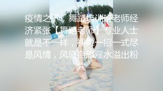 疫情之下，舞蹈培训班老师经济紧张【舞蹈老师】专业人士就是不一样，裸舞一招一式尽是风情，风骚自慰淫水溢出粉穴