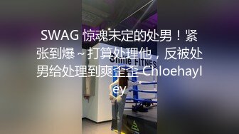 SWAG 惊魂未定的处男！紧张到爆～打算处理他，反被处男给处理到爽歪歪 Chloehayley