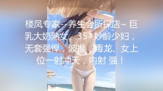 楼凤专家--养生会所探店~ 巨乳大奶熟女、35+妙龄少妇，无套强悍，波推，毒龙、女上位一射冲天，内射 强！