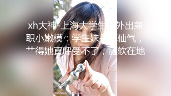 xh大神-上海大学生、外出兼职小嫩模：学生妹是真仙气，艹得她直呼受不了，瘫软在地！