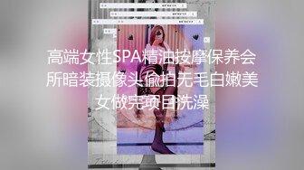 高端女性SPA精油按摩保养会所暗装摄像头偸拍无毛白嫩美女做完项目洗澡