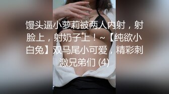 馒头逼小萝莉被两人内射，射脸上，射奶子上！~【纯欲小白兔】双马尾小可爱，精彩刺激兄弟们 (4)