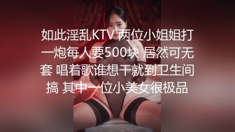 如此淫乱KTV 两位小姐姐打一炮每人要500块 居然可无套 唱着歌谁想干就到卫生间搞 其中一位小美女很极品