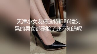 天津小女友精选特辑06镜头晃的男女都露脸了还不知道呢