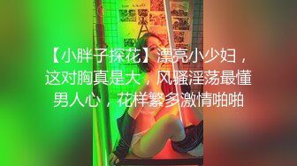 【小胖子探花】漂亮小少妇，这对胸真是大，风骚淫荡最懂男人心，花样繁多激情啪啪