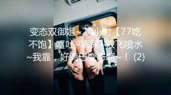 变态双御姐~20小时【77吃不饱】呕吐~喝尿~双飞喷水~我靠，好鸡巴变态啊~！ (2)