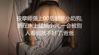 按摩师强上00后顾客小奶狗,摁在床上猛插小穴,一会被别人看到就不好了,爸爸