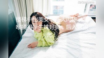 楼梯中出美女，吃大肉棒，深喉捅得学生妹好爽，后入狠狠肏！