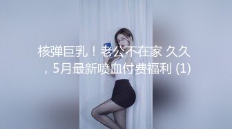 核弹巨乳！老公不在家 久久 ，5月最新喷血付费福利 (1)