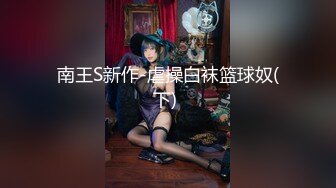 南王S新作-虐操白袜篮球奴(下) 