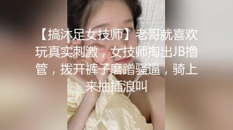 【搞沐足女技师】老哥就喜欢玩真实刺激，女技师掏出JB撸管，拨开裤子磨蹭骚逼，骑上来抽插浪叫