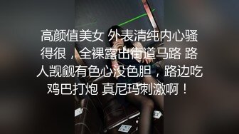 高颜值美女 外表清纯内心骚得很，全裸露出街道马路 路人觊觎有色心没色胆，路边吃鸡巴打炮 真尼玛刺激啊！