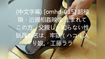 (中文字幕) [omhd-015] 超極限・近親相姦映像 生まれてこの方、父親しか知らない性玩具の名は、牢獄（ハコ）入り娘。 工藤ララ