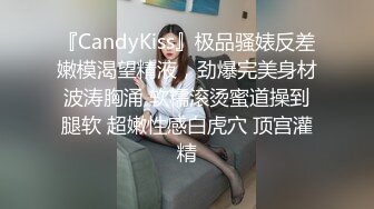 『CandyKiss』极品骚婊反差嫩模渴望精液，劲爆完美身材波涛胸涌 软糯滚烫蜜道操到腿软 超嫩性感白虎穴 顶宫灌精